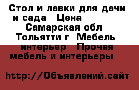 Стол и лавки для дачи и сада › Цена ­ 12 500 - Самарская обл., Тольятти г. Мебель, интерьер » Прочая мебель и интерьеры   